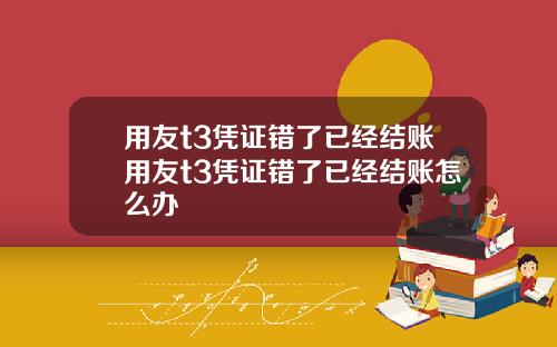 用友t3凭证错了已经结账用友t3凭证错了已经结账怎么办