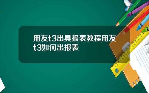 用友t3出具报表教程用友t3如何出报表