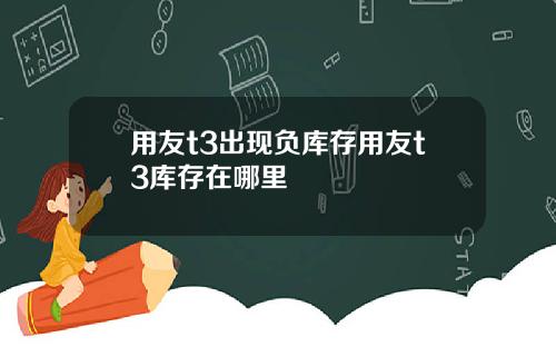 用友t3出现负库存用友t3库存在哪里