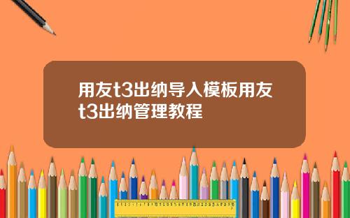 用友t3出纳导入模板用友t3出纳管理教程