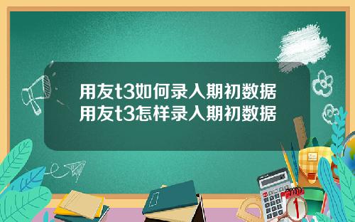 用友t3如何录入期初数据用友t3怎样录入期初数据