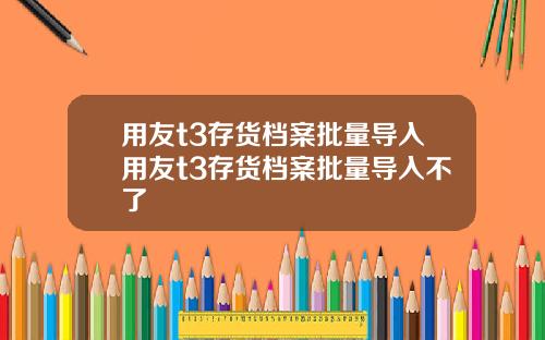 用友t3存货档案批量导入用友t3存货档案批量导入不了