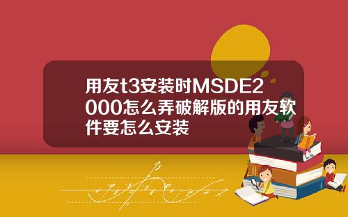 用友t3安装时MSDE2000怎么弄破解版的用友软件要怎么安装