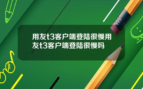 用友t3客户端登陆很慢用友t3客户端登陆很慢吗