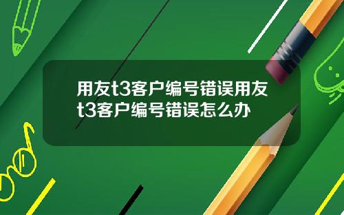 用友t3客户编号错误用友t3客户编号错误怎么办