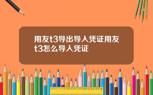 用友t3导出导入凭证用友t3怎么导入凭证