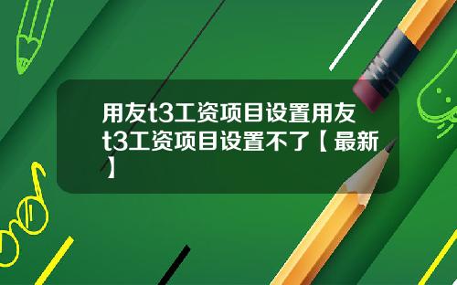 用友t3工资项目设置用友t3工资项目设置不了【最新】