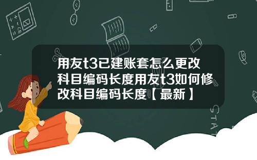 用友t3已建账套怎么更改科目编码长度用友t3如何修改科目编码长度【最新】