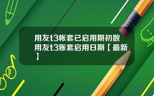 用友t3帐套已启用期初数用友t3账套启用日期【最新】