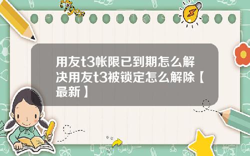 用友t3帐限已到期怎么解决用友t3被锁定怎么解除【最新】