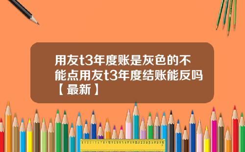 用友t3年度账是灰色的不能点用友t3年度结账能反吗【最新】