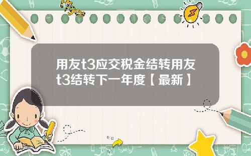 用友t3应交税金结转用友t3结转下一年度【最新】