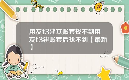 用友t3建立账套找不到用友t3建账套后找不到【最新】