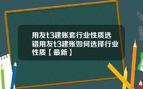 用友t3建账套行业性质选错用友t3建账如何选择行业性质【最新】