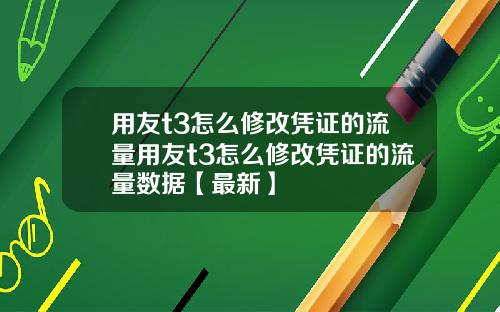 用友t3怎么修改凭证的流量用友t3怎么修改凭证的流量数据【最新】