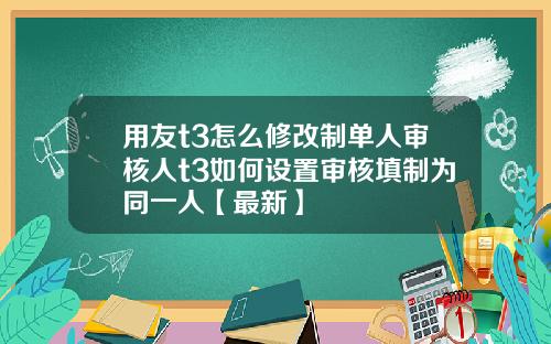 用友t3怎么修改制单人审核人t3如何设置审核填制为同一人【最新】