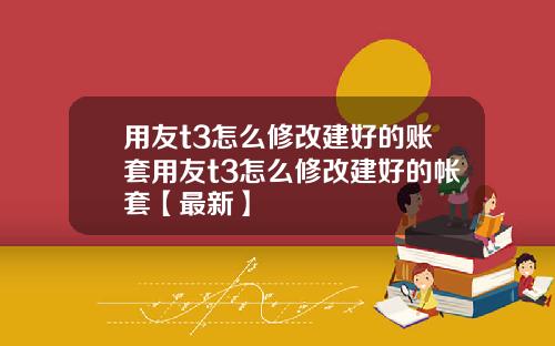 用友t3怎么修改建好的账套用友t3怎么修改建好的帐套【最新】