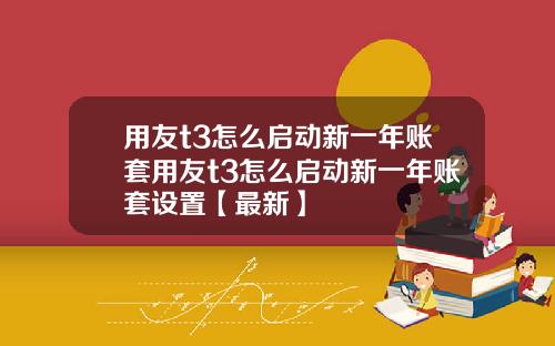 用友t3怎么启动新一年账套用友t3怎么启动新一年账套设置【最新】