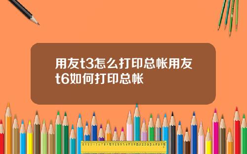 用友t3怎么打印总帐用友t6如何打印总帐