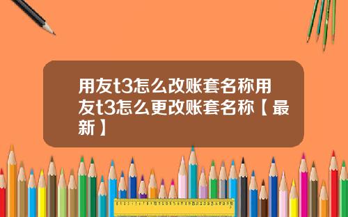 用友t3怎么改账套名称用友t3怎么更改账套名称【最新】