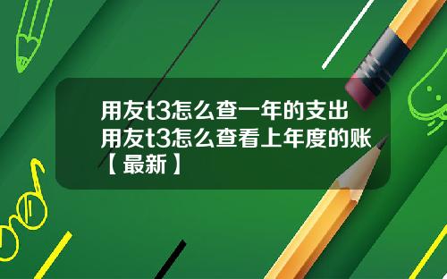 用友t3怎么查一年的支出用友t3怎么查看上年度的账【最新】