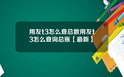 用友t3怎么查总数用友t3怎么查询总账【最新】