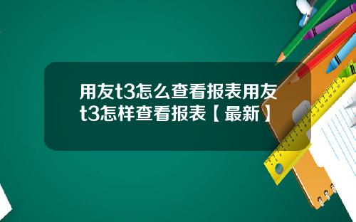 用友t3怎么查看报表用友t3怎样查看报表【最新】