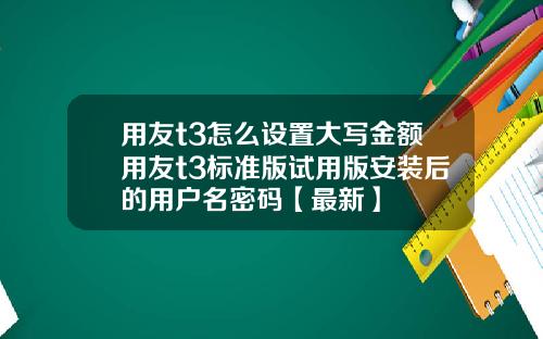 用友t3怎么设置大写金额用友t3标准版试用版安装后的用户名密码【最新】