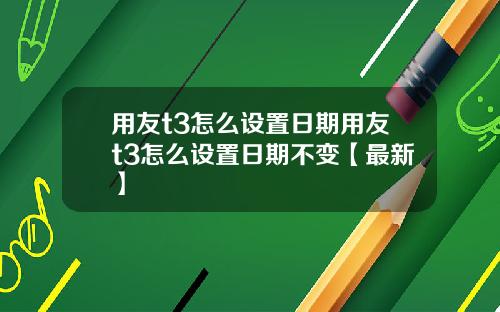 用友t3怎么设置日期用友t3怎么设置日期不变【最新】