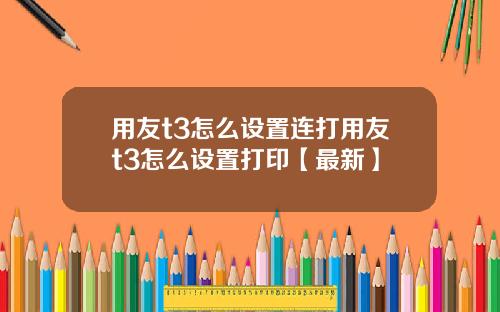 用友t3怎么设置连打用友t3怎么设置打印【最新】