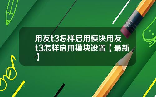 用友t3怎样启用模块用友t3怎样启用模块设置【最新】