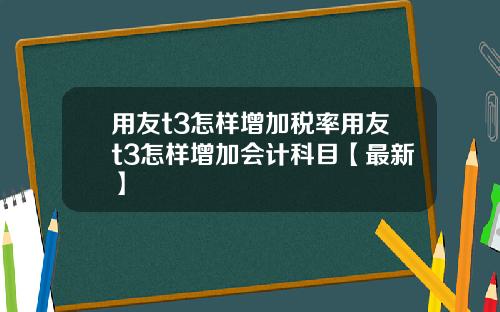 用友t3怎样增加税率用友t3怎样增加会计科目【最新】