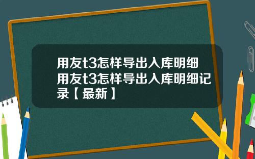 用友t3怎样导出入库明细用友t3怎样导出入库明细记录【最新】