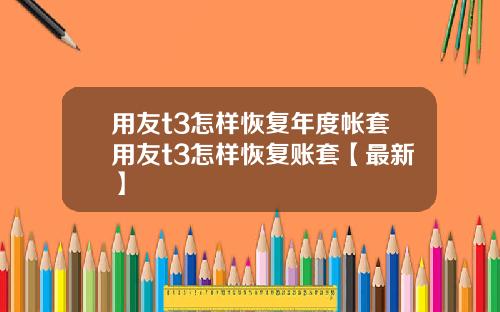 用友t3怎样恢复年度帐套用友t3怎样恢复账套【最新】