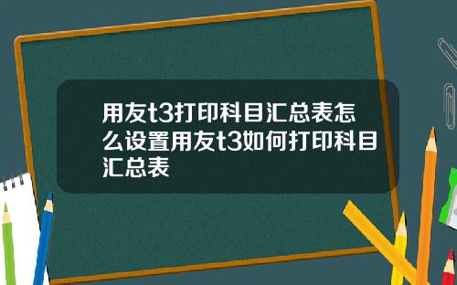 用友t3打印科目汇总表怎么设置用友t3如何打印科目汇总表