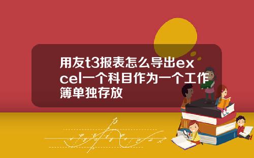 用友t3报表怎么导出excel一个科目作为一个工作簿单独存放