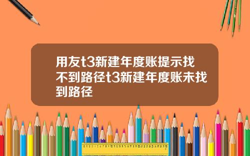 用友t3新建年度账提示找不到路径t3新建年度账未找到路径