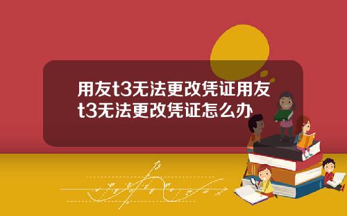 用友t3无法更改凭证用友t3无法更改凭证怎么办