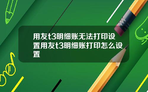 用友t3明细账无法打印设置用友t3明细账打印怎么设置