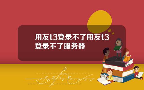 用友t3登录不了用友t3登录不了服务器