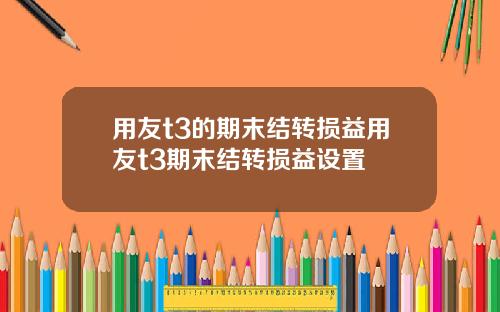 用友t3的期末结转损益用友t3期末结转损益设置