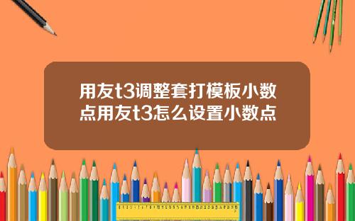 用友t3调整套打模板小数点用友t3怎么设置小数点