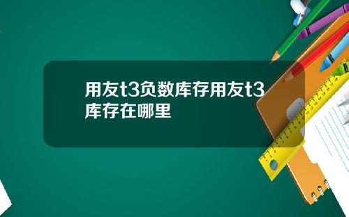 用友t3负数库存用友t3库存在哪里