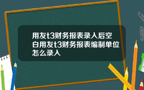 用友t3财务报表录入后空白用友t3财务报表编制单位怎么录入