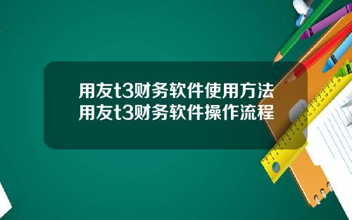 用友t3财务软件使用方法用友t3财务软件操作流程