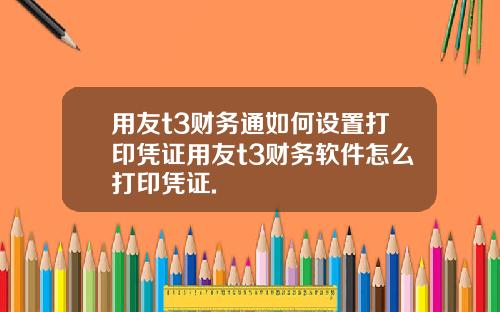 用友t3财务通如何设置打印凭证用友t3财务软件怎么打印凭证.