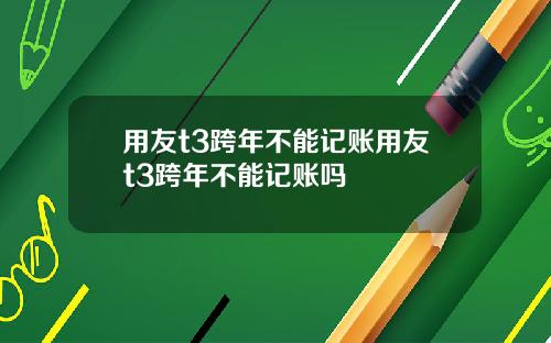 用友t3跨年不能记账用友t3跨年不能记账吗