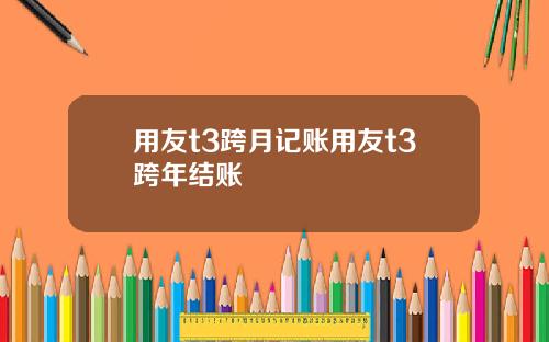 用友t3跨月记账用友t3跨年结账