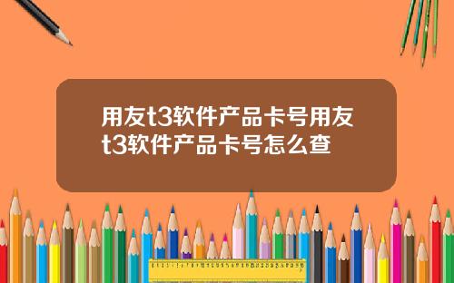 用友t3软件产品卡号用友t3软件产品卡号怎么查