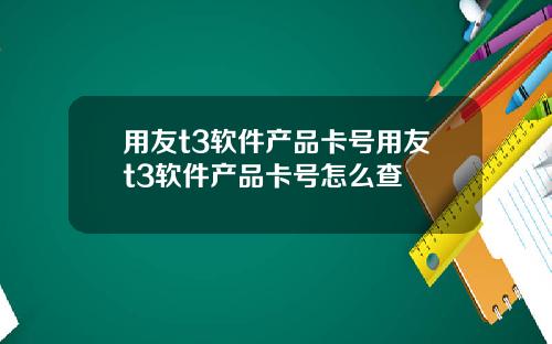 用友t3软件产品卡号用友t3软件产品卡号怎么查